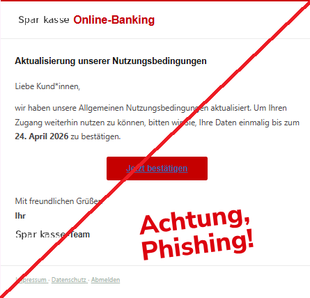 Screenshot einer E-Mail mit Logo der Sparkasse und Text: "       Online-Banking Aktualisierung unserer Nutzungsbedingungen Liebe Kund*innen,  wir haben unsere Allgemeinen Nutzungsbedingungen aktualisiert. Um Ihren Zugang weiterhin nutzen zu können, bitten wir Sie, Ihre Daten einmalig bis zum 24. April 2026 zu bestätigen.  Jetzt bestätigen Mit freundlichen Grüßen Ihr      -Team Impressum · Datenschutz · Abmelden"